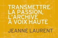 Transmettre la passion, l'archive à voix haute - Jeanne Laurent